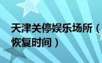 天津关停娱乐场所（2022天津娱乐营业场所恢复时间）