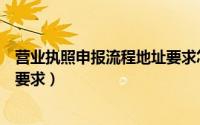 营业执照申报流程地址要求怎么写（营业执照申报流程地址要求）