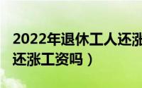 2022年退休工人还涨工资吗（2022年退休的还涨工资吗）