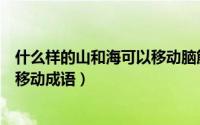 什么样的山和海可以移动脑筋急转弯（什么样的山和海可以移动成语）