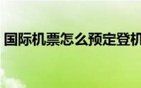 国际机票怎么预定登机（国际机票怎么预定）