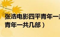 张浩电影四平青年一共几部啊（张浩电影四平青年一共几部）