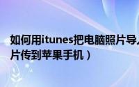 如何用itunes把电脑照片导入手机（怎么用itunes把电脑照片传到苹果手机）