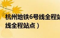 杭州地铁6号线全程站点详细（杭州地铁18号线全程站点）