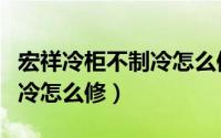 宏祥冷柜不制冷怎么修理视频（宏祥冷柜不制冷怎么修）