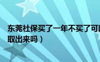 东莞社保买了一年不买了可以退钱吗（东莞社保不买了可以取出来吗）