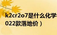 k2cr2o7是什么化学名称（起亚k2掀背新款2022款落地价）