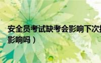 安全员考试缺考会影响下次报名吗（六级缺考对下次考试有影响吗）