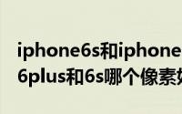 iphone6s和iphone6plus哪个像素好（苹果6plus和6s哪个像素好）