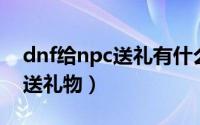 dnf给npc送礼有什么用（地下城怎么给npc送礼物）