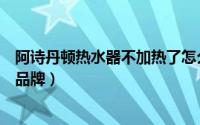 阿诗丹顿热水器不加热了怎么回事（阿诗丹顿油烟机是几线品牌）