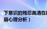 下意识的残忍高清在线观看（男人下意识舔嘴唇心理分析）