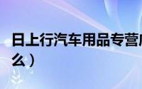 日上行汽车用品专营店（开汽车用品店需要什么）