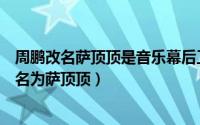 周鹏改名萨顶顶是音乐幕后工作的哪个环节（为什么周鹏改名为萨顶顶）