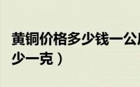 黄铜价格多少钱一公斤今日报价表（纯黄铜多少一克）