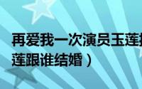 再爱我一次演员玉莲扮演者（再爱我一次林玉莲跟谁结婚）