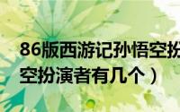 86版西游记孙悟空扮演者（86版西游记孙悟空扮演者有几个）