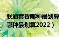 联通套餐哪种最划算2022最便宜（联通套餐哪种最划算2022）