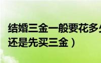 结婚三金一般要花多少钱（结婚是先拍婚纱照还是先买三金）