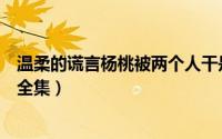 温柔的谎言杨桃被两个人干是哪集（温柔的谎言杨桃大结局全集）