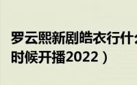 罗云熙新剧皓衣行什么时候上映（皓衣行什么时候开播2022）