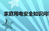 家庭用电安全知识问答题（家庭用电安全知识）