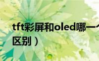 tft彩屏和oled哪一个好（tft和彩虹屏和lcd区别）