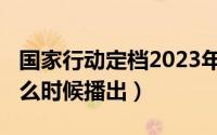 国家行动定档2023年播出（国家行动2020什么时候播出）