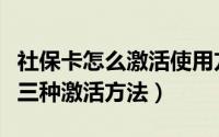 社保卡怎么激活使用方法（社保卡怎么激活有三种激活方法）