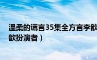 温柔的谎言35集全方言李歆_视频在线观看（温柔的谎言李歆扮演者）