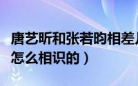 唐艺昕和张若昀相差几岁（唐艺昕和张若昀是怎么相识的）