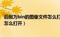 后缀为bin的图像文件怎么打开不了（后缀为bin的图像文件怎么打开）