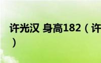 许光汉 身高182（许光汉身高是178还是180）