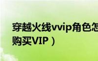 穿越火线vvip角色怎么购买（穿越火线怎么购买VIP）