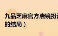 九品芝麻官方唐镜扮演者（九品芝麻官方唐镜的结局）