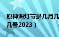 原神海灯节是几月几号?（原神海灯节是几月几号2023）