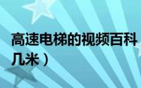 高速电梯的视频百科（高速电梯的标准是每秒几米）