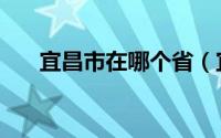 宜昌市在哪个省（宜昌是哪里的省会）