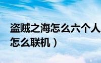 盗贼之海怎么六个人一起玩（盗贼之海8个人怎么联机）