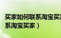 买家如何联系淘宝买家电话号码（买家如何联系淘宝买家）