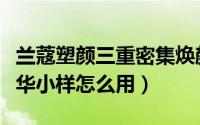 兰蔻塑颜三重密集焕颜面霜（兰蔻塑颜三重精华小样怎么用）