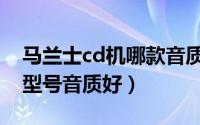 马兰士cd机哪款音质最好（马兰士cd机哪个型号音质好）