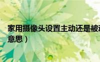 家用摄像头设置主动还是被动模式（摄像头主动防御是什么意思）