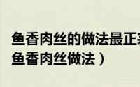 鱼香肉丝的做法最正宗的做法视频（最正宗的鱼香肉丝做法）