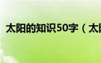 太阳的知识50字（太阳的知识有哪些20字）