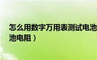 怎么用数字万用表测试电池容量?（如何用数字万用表测电池电阻）