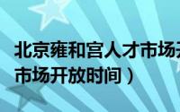 北京雍和宫人才市场开放时间（马鞍山市人才市场开放时间）