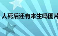 人死后还有来生吗图片（人死后还有来生吗）