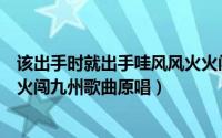 该出手时就出手哇风风火火闯九州啊出自哪本名著（风风火火闯九州歌曲原唱）