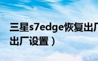 三星s7edge恢复出厂（三星s7怎么强制恢复出厂设置）